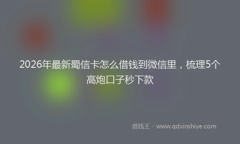 2026年最新蜀信卡怎么借钱到微信里，梳理5个高炮口子秒下款