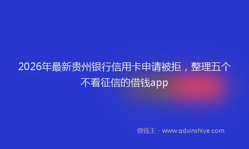 2026年最新贵州银行信用卡申请被拒，整理五个不看征信的借钱app