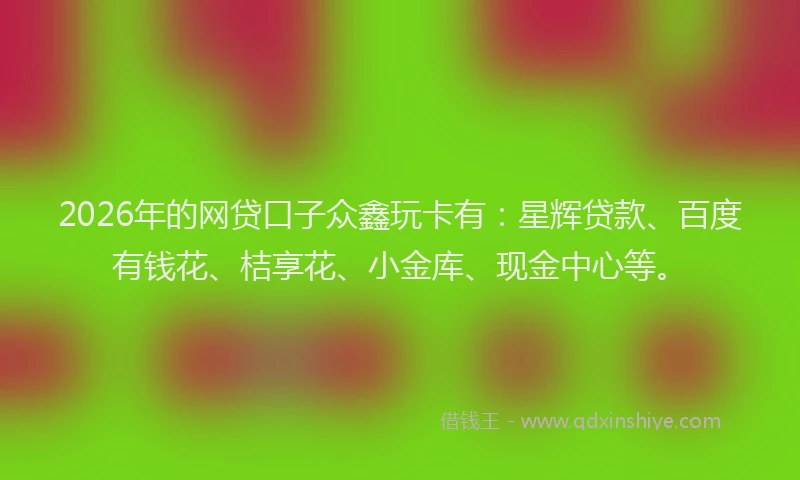 2026年的网贷口子众鑫玩卡有：星辉贷款、百度有钱花、桔享花、小金库、现金中心等。