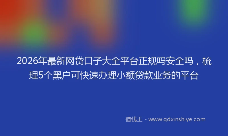 2026年最新网贷口子大全平台正规吗安全吗，梳理5个黑户可快速办理小额贷款业务的平台