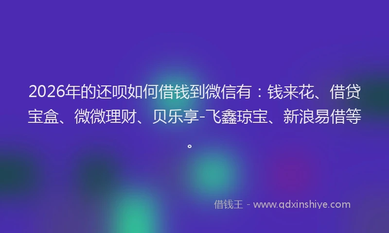 2026年的还呗如何借钱到微信有：钱来花、借贷宝盒、微微理财、贝乐享-飞鑫琼宝、新浪易借等。