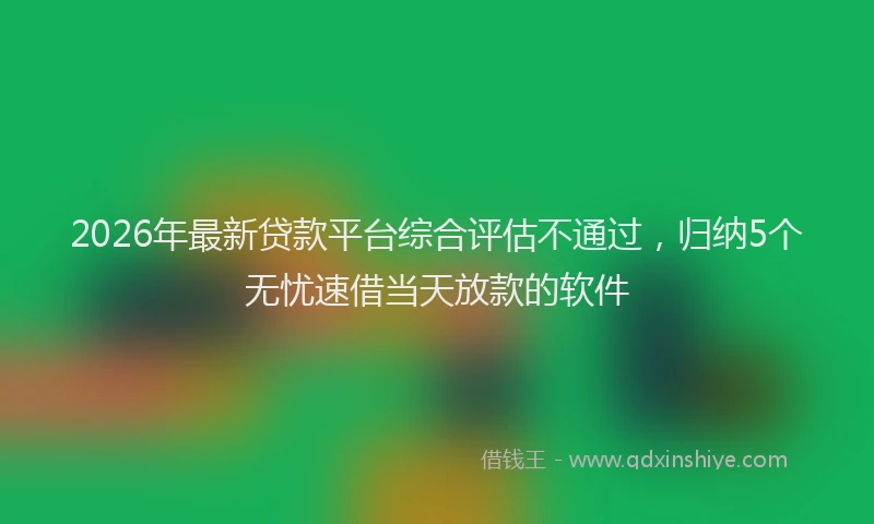 2026年最新贷款平台综合评估不通过，归纳5个无忧速借当天放款的软件