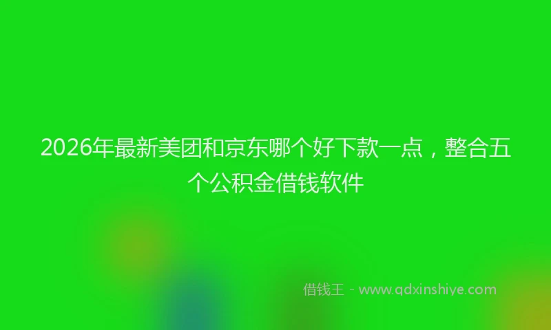 2026年最新美团和京东哪个好下款一点，整合五个公积金借钱软件