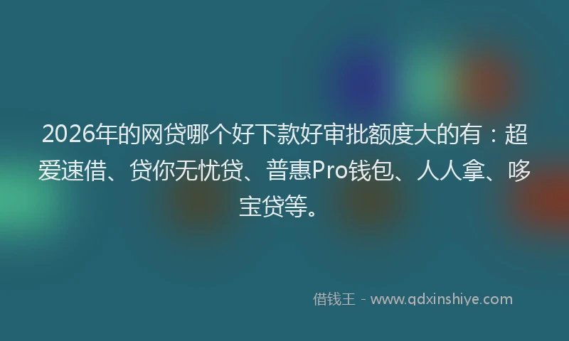 2026年的网贷哪个好下款好审批额度大的有：超爱速借、贷你无忧贷、普惠Pro钱包、人人拿、哆宝贷等。