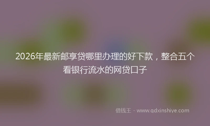 2026年最新邮享贷哪里办理的好下款，整合五个看银行流水的网贷口子