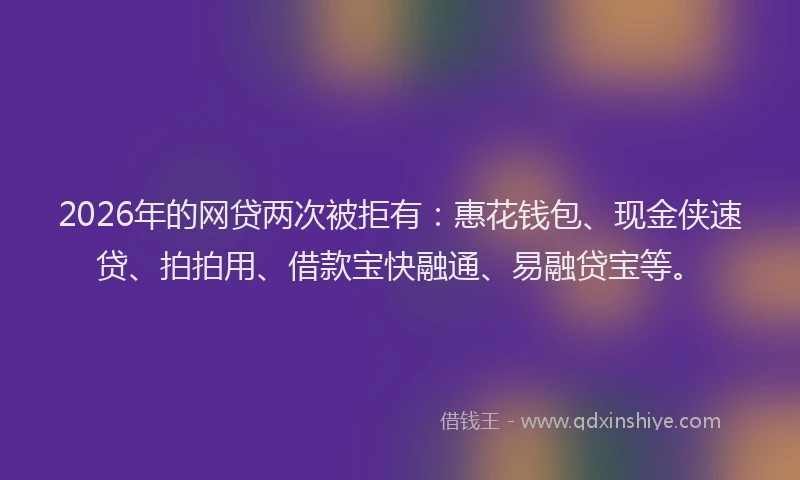 2026年的网贷两次被拒有：惠花钱包、现金侠速贷、拍拍用、借款宝快融通、易融贷宝等。