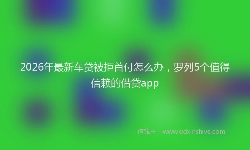 2026年最新车贷被拒首付怎么办，罗列5个值得信赖的借贷app
