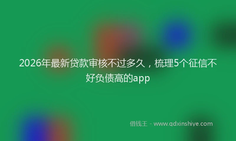 2026年最新贷款审核不过多久，梳理5个征信不好负债高的app