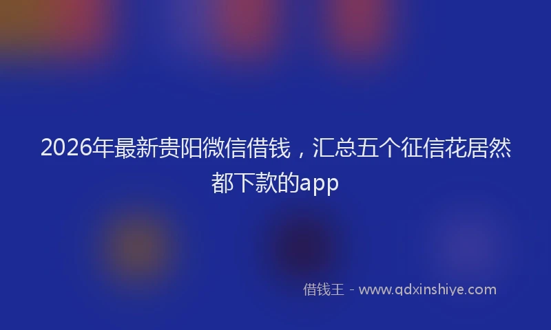 2026年最新贵阳微信借钱，汇总五个征信花居然都下款的app
