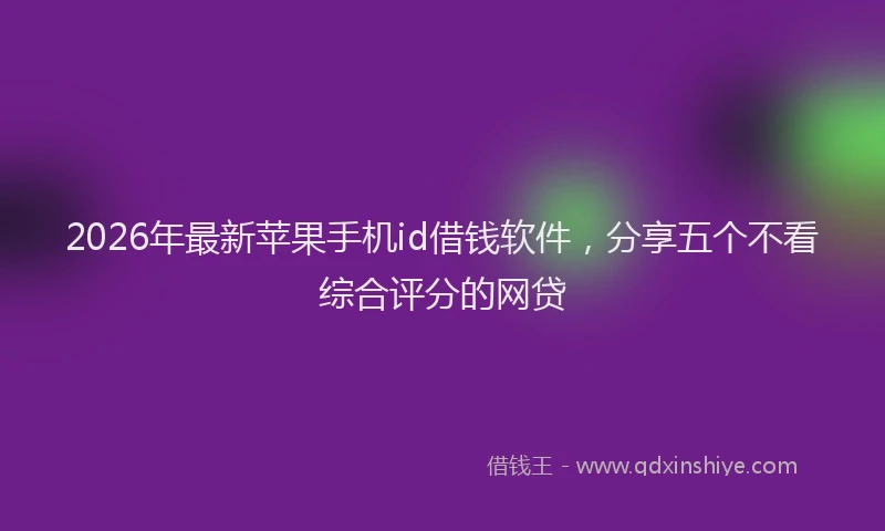 2026年最新苹果手机id借钱软件，分享五个不看综合评分的网贷