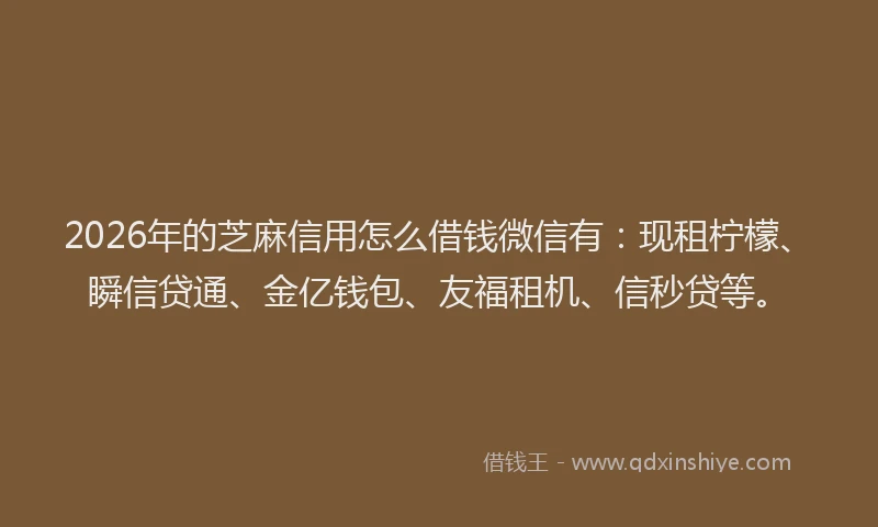 2026年的芝麻信用怎么借钱微信有：现租柠檬、瞬信贷通、金亿钱包、友福租机、信秒贷等。