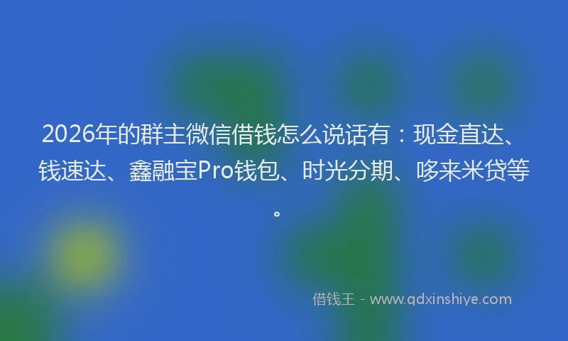 2026年的群主微信借钱怎么说话有：现金直达、钱速达、鑫融宝Pro钱包、时光分期、哆来米贷等。