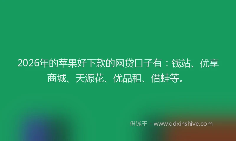 2026年的苹果好下款的网贷口子有：钱站、优享商城、天源花、优品租、借蛙等。