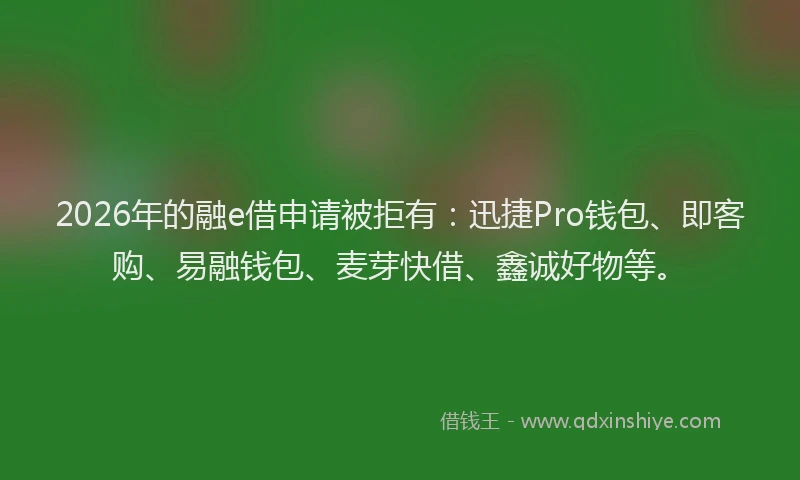 2026年的融e借申请被拒有：迅捷Pro钱包、即客购、易融钱包、麦芽快借、鑫诚好物等。