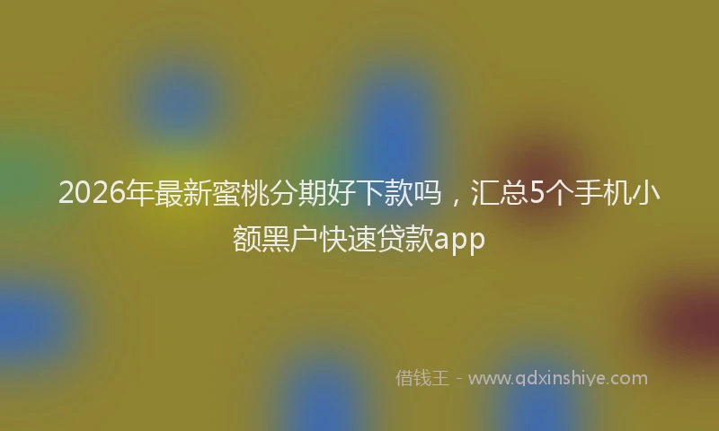 2026年最新蜜桃分期好下款吗，汇总5个手机小额黑户快速贷款app