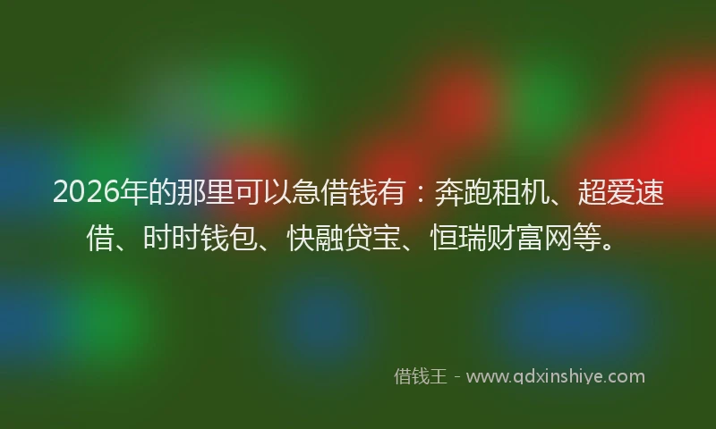 2026年的那里可以急借钱有：奔跑租机、超爱速借、时时钱包、快融贷宝、恒瑞财富网等。
