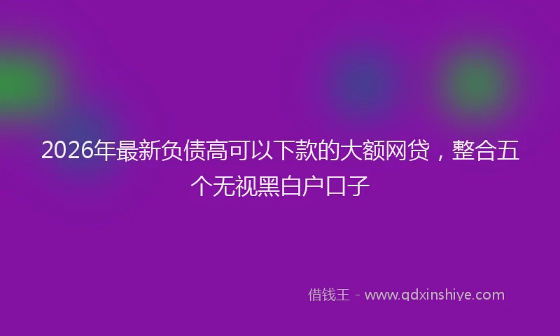 2026年最新负债高可以下款的大额网贷，整合五个无视黑白户口子