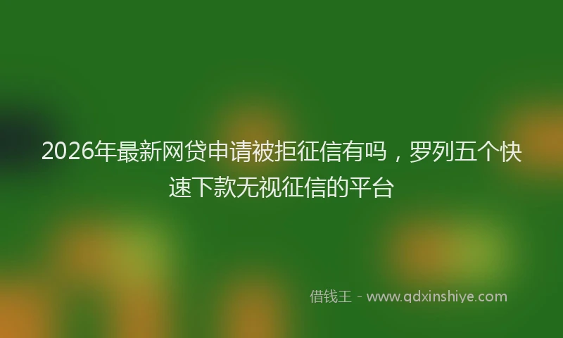 2026年最新网贷申请被拒征信有吗，罗列五个快速下款无视征信的平台