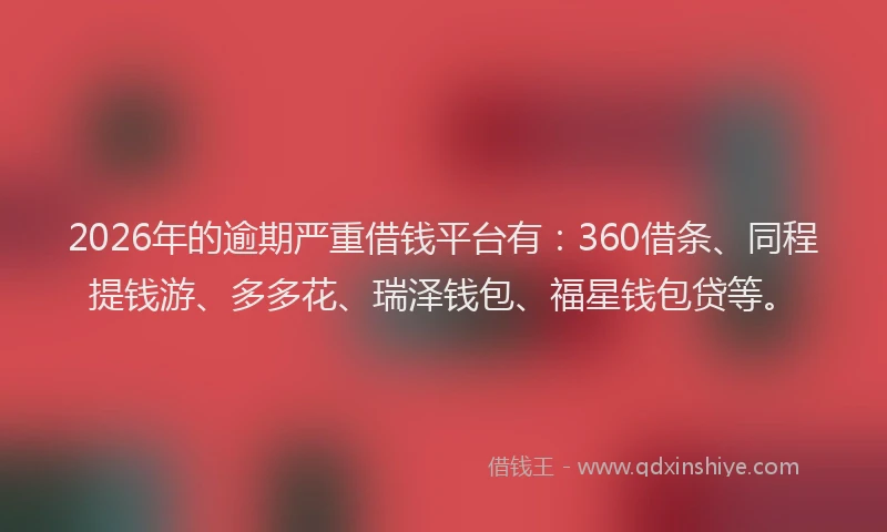 2026年的逾期严重借钱平台有：360借条、同程提钱游、多多花、瑞泽钱包、福星钱包贷等。