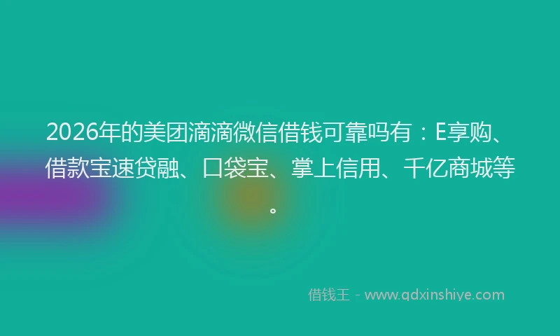 2026年的美团滴滴微信借钱可靠吗有：E享购、借款宝速贷融、口袋宝、掌上信用、千亿商城等。