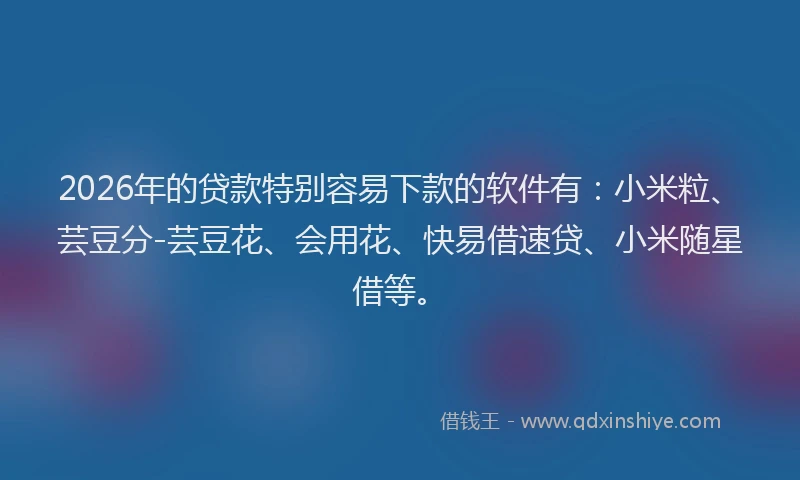 2026年的贷款特别容易下款的软件有：小米粒、芸豆分-芸豆花、会用花、快易借速贷、小米随星借等。