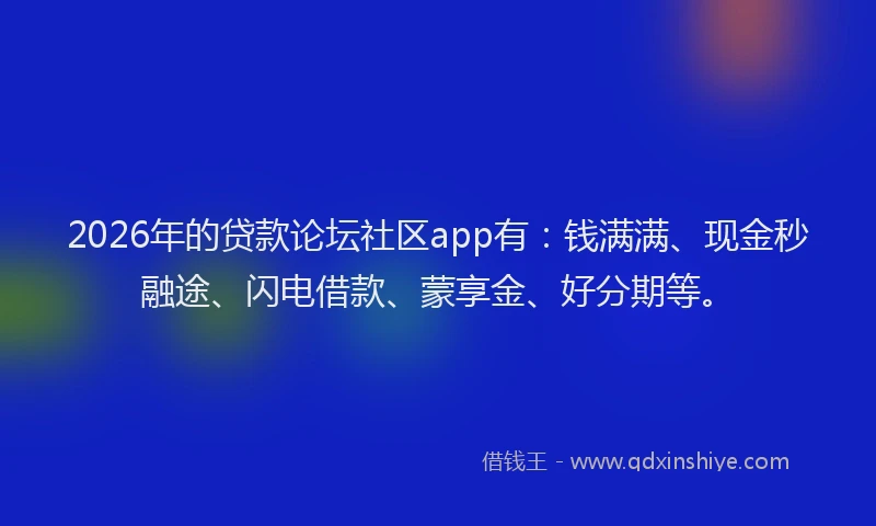 2026年的贷款论坛社区app有：钱满满、现金秒融途、闪电借款、蒙享金、好分期等。