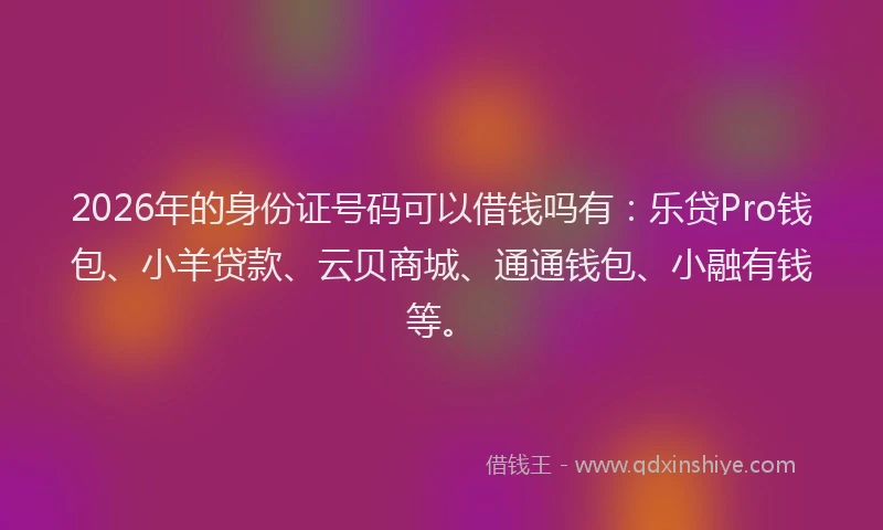 2026年的身份证号码可以借钱吗有：乐贷Pro钱包、小羊贷款、云贝商城、通通钱包、小融有钱等。