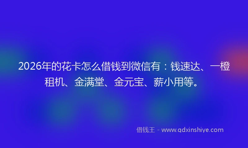 2026年的花卡怎么借钱到微信有：钱速达、一橙租机、金满堂、金元宝、薪小用等。