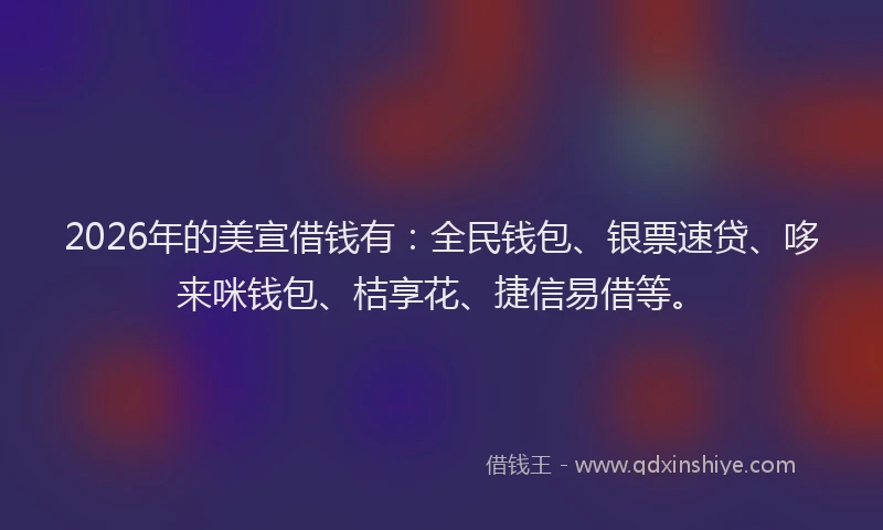 2026年的美宣借钱有：全民钱包、银票速贷、哆来咪钱包、桔享花、捷信易借等。