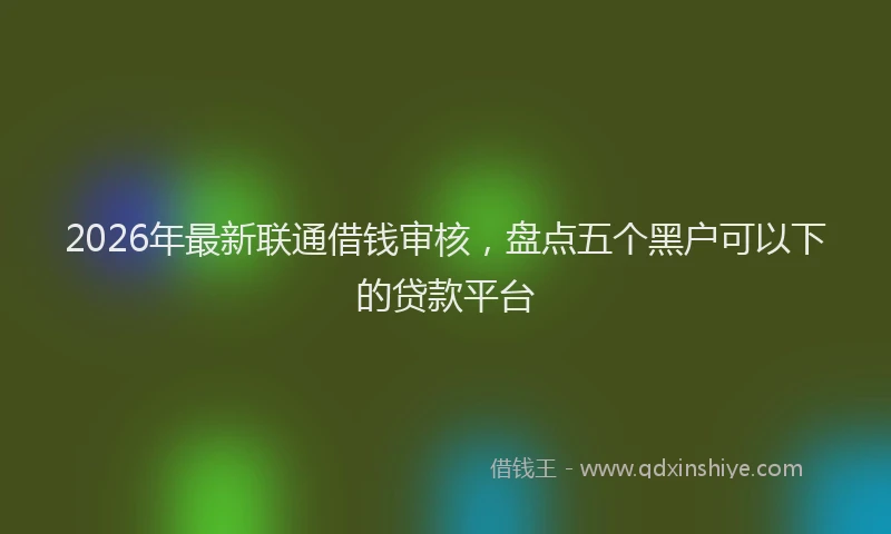 2026年最新联通借钱审核，盘点五个黑户可以下的贷款平台