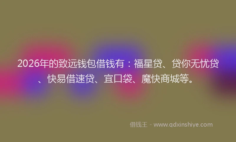 2026年的致远钱包借钱有：福星贷、贷你无忧贷、快易借速贷、宜口袋、魔快商城等。