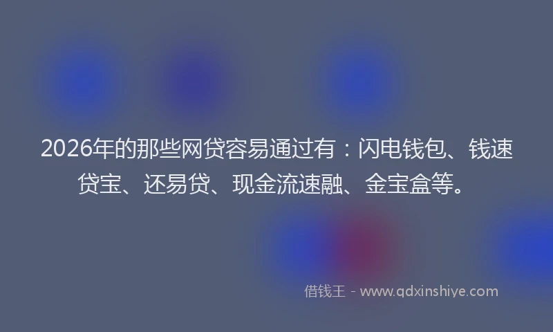 2026年的那些网贷容易通过有：闪电钱包、钱速贷宝、还易贷、现金流速融、金宝盒等。