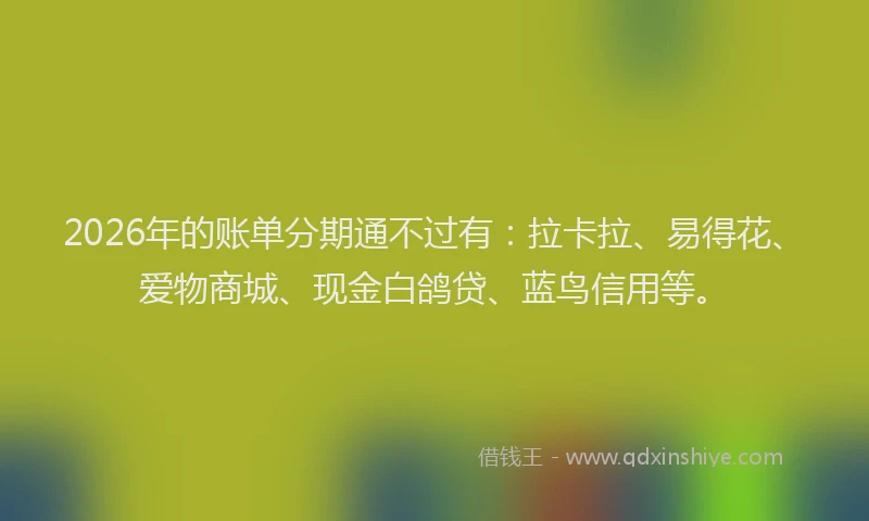 2026年的账单分期通不过有：拉卡拉、易得花、爱物商城、现金白鸽贷、蓝鸟信用等。