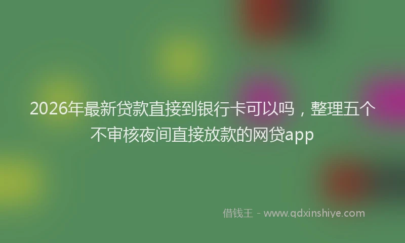 2026年最新贷款直接到银行卡可以吗，整理五个不审核夜间直接放款的网贷app
