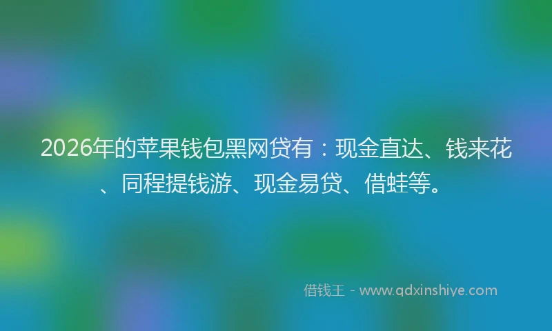 2026年的苹果钱包黑网贷有：现金直达、钱来花、同程提钱游、现金易贷、借蛙等。