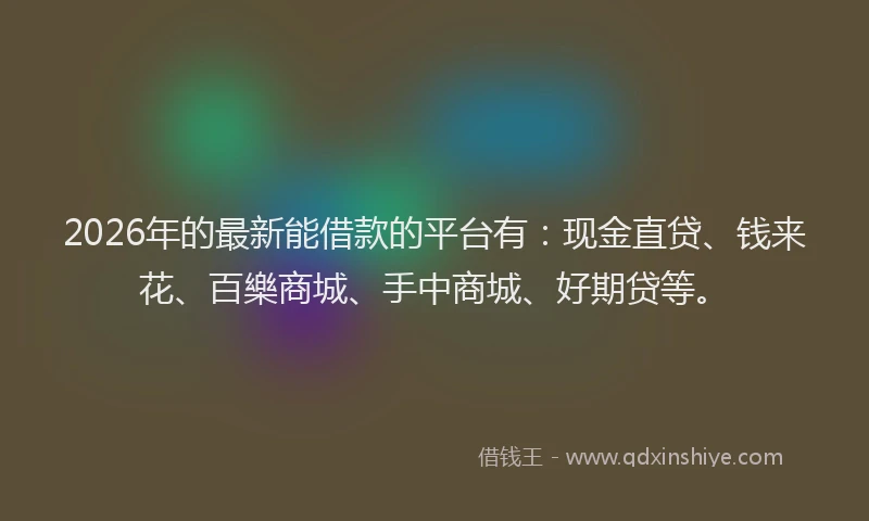 2026年的最新能借款的平台有：现金直贷、钱来花、百樂商城、手中商城、好期贷等。