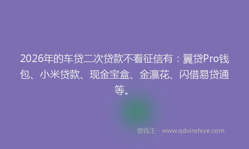 2026年的车贷二次贷款不看征信有：翼贷Pro钱包、小米贷款、现金宝盒、金瀛花、闪借易贷通等。