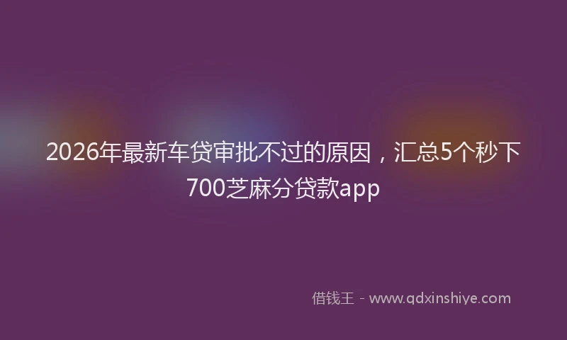 2026年最新车贷审批不过的原因，汇总5个秒下700芝麻分贷款app