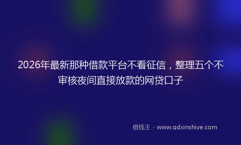 2026年最新那种借款平台不看征信，整理五个不审核夜间直接放款的网贷口子