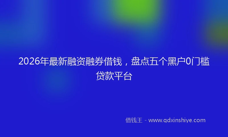 2026年最新融资融券借钱，盘点五个黑户0门槛贷款平台
