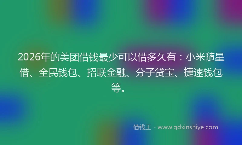 2026年的美团借钱最少可以借多久有：小米随星借、全民钱包、招联金融、分子贷宝、捷速钱包等。