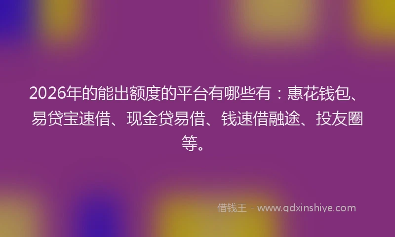 2026年的能出额度的平台有哪些有：惠花钱包、易贷宝速借、现金贷易借、钱速借融途、投友圈等。