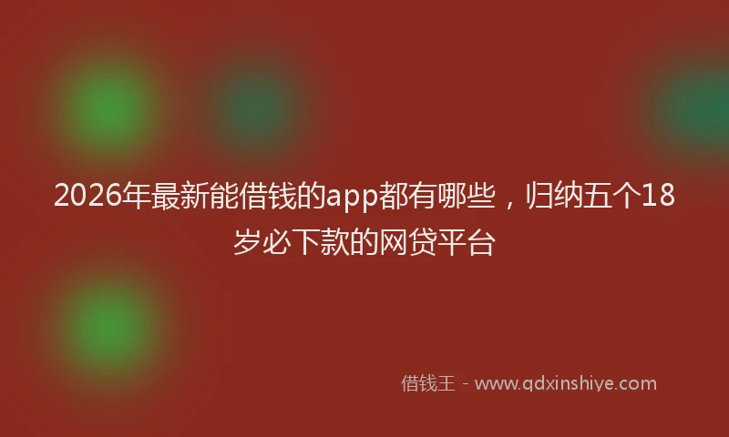 2026年最新能借钱的app都有哪些，归纳五个18岁必下款的网贷平台