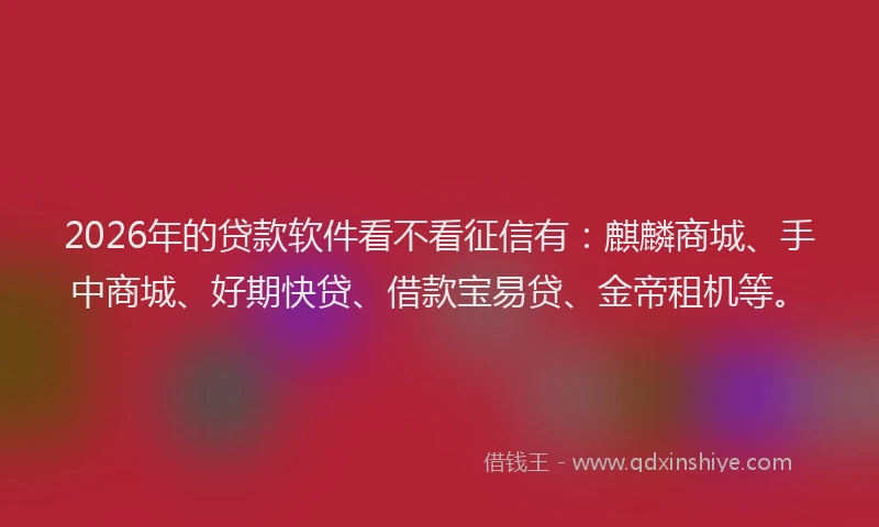 2026年的贷款软件看不看征信有：麒麟商城、手中商城、好期快贷、借款宝易贷、金帝租机等。