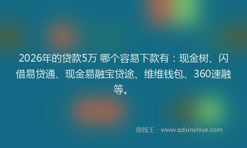 2026年的贷款5万 哪个容易下款有：现金树、闪借易贷通、现金易融宝贷途、维维钱包、360速融等。