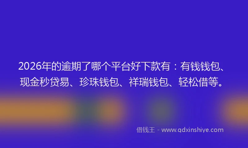 2026年的逾期了哪个平台好下款有：有钱钱包、现金秒贷易、珍珠钱包、祥瑞钱包、轻松借等。