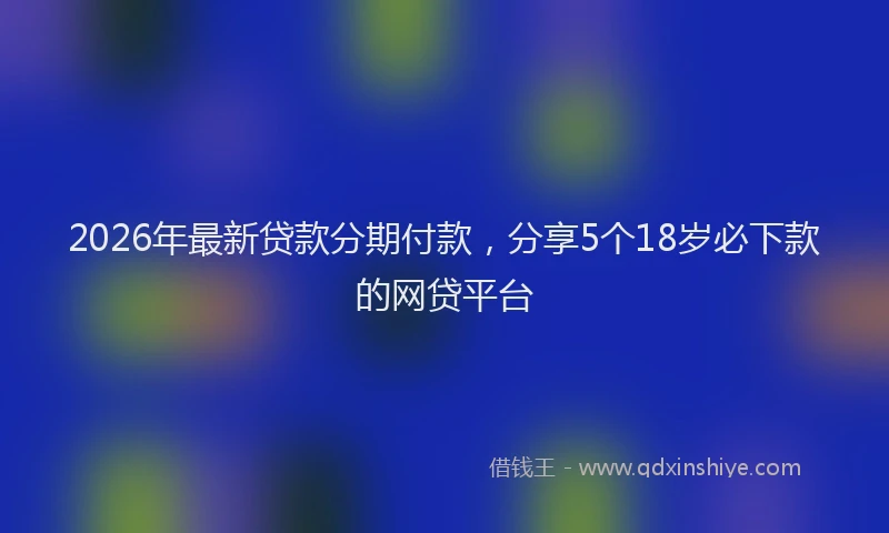 2026年最新贷款分期付款，分享5个18岁必下款的网贷平台