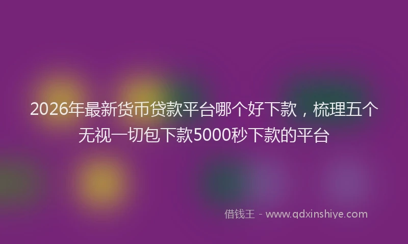 2026年最新货币贷款平台哪个好下款，梳理五个无视一切包下款5000秒下款的平台