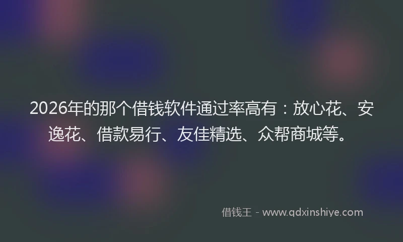 2026年的那个借钱软件通过率高有：放心花、安逸花、借款易行、友佳精选、众帮商城等。
