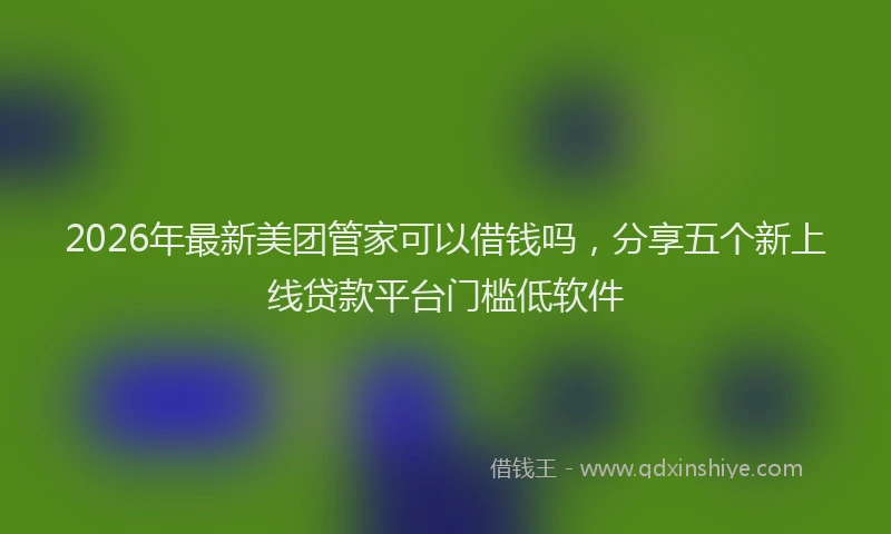 2026年最新美团管家可以借钱吗，分享五个新上线贷款平台门槛低软件